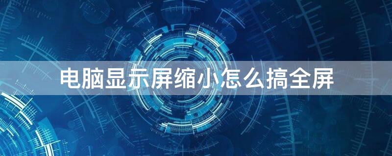 电脑显示屏缩小怎么搞全屏 电脑显示屏缩小怎么搞全屏标记是什么符号