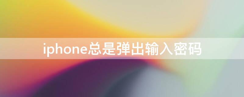 iPhone总是弹出输入密码 苹果手机老是弹出输密码