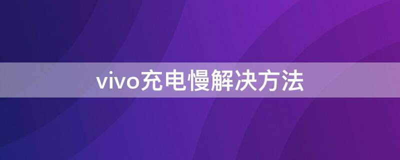 vivo充电慢解决方法（vivo充电慢怎么解决）