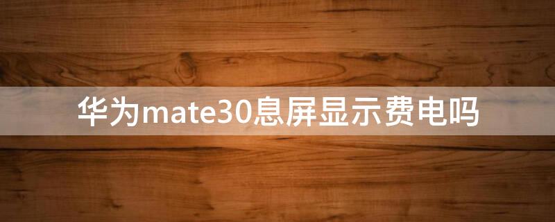 华为mate30息屏显示费电吗 华为mate30灭屏显示费电吗