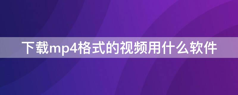 下载mp4格式的视频用什么软件 电脑下载mp4格式的视频用什么软件