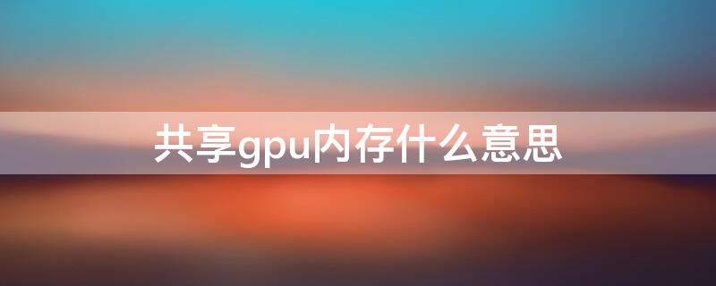 共享gpu内存什么意思 gpu共享内存怎么用