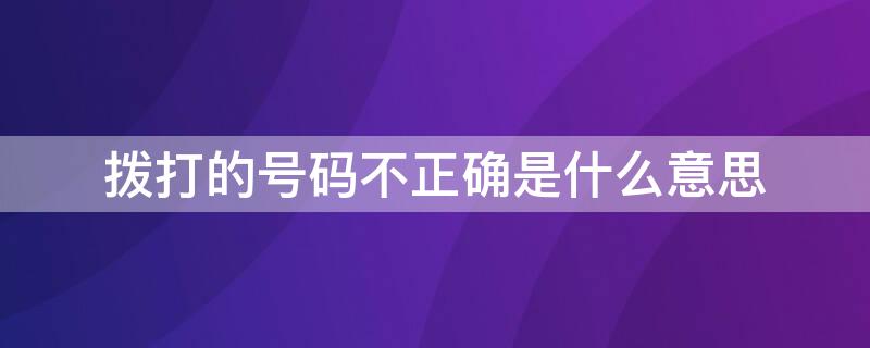 拨打的号码不正确是什么意思（拨打电话提示号码不正确是什么意思）