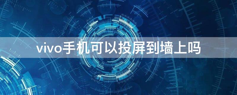 vivo手机可以投屏到墙上吗（vivo手机怎么投屏到墙壁上）