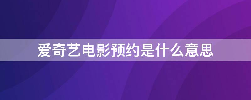 爱奇艺电影预约是什么意思（爱奇艺电影预约是怎么回事）