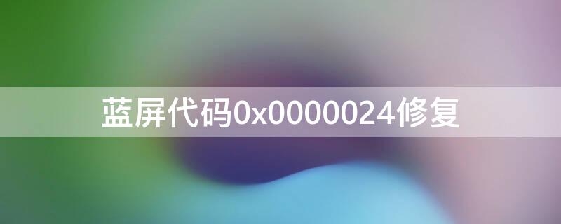 蓝屏代码0x0000024修复 蓝屏代码0x0000124修复