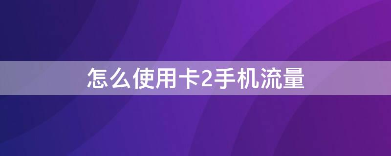 怎么使用卡2手机流量（手机如何使用卡2流量）