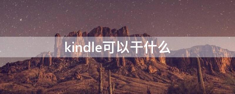 kindle可以干什么（kindle是什么东西干嘛用的）