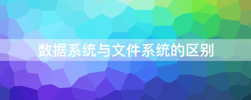 数据系统与文件系统的区别 文件系统和数据库系统有何区别和联系?