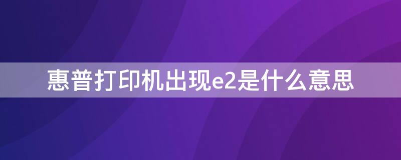 惠普打印机出现e2是什么意思 惠普打印机上出现e2是什么意思