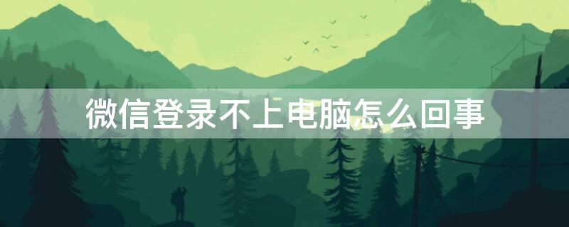 微信登录不上电脑怎么回事（微信登录不上电脑怎么回事说暂时无法登录）