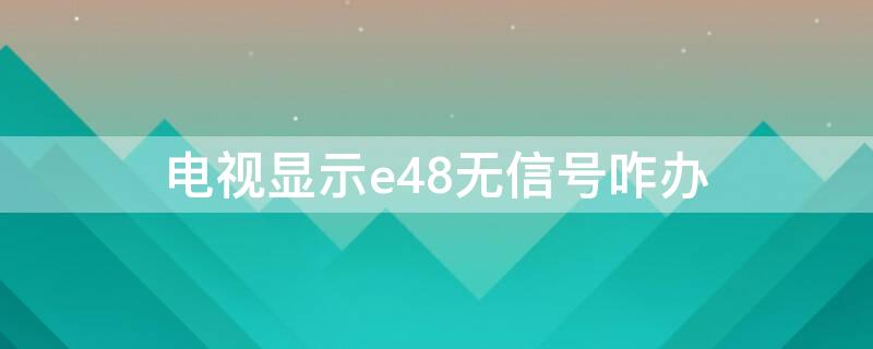 电视显示e48无信号咋办（电视信号出现E48）