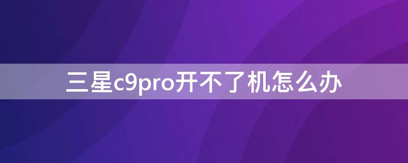 三星c9pro开不了机怎么办 三星c9不能开机