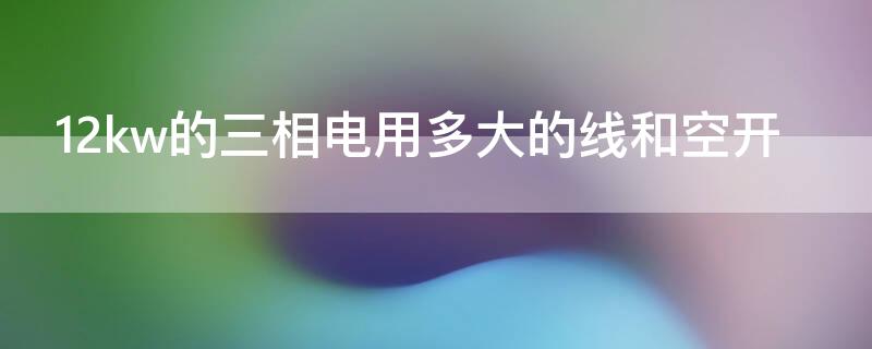 12kw的三相电用多大的线和空开（12kw的三相电用多大的线和空开电流）