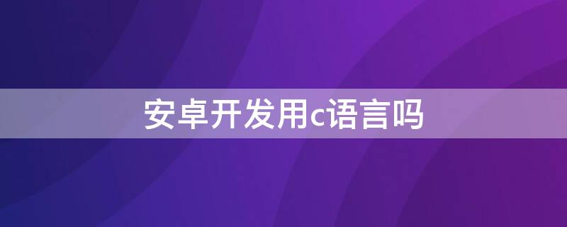 安卓开发用c语言吗 安卓开发可以用c语言吗