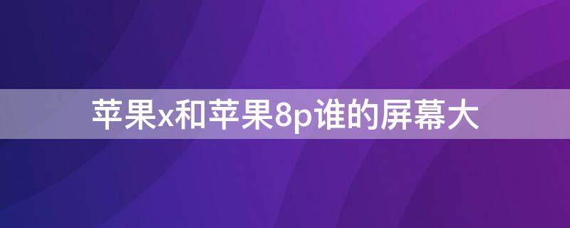 iPhonex和iPhone8p谁的屏幕大 苹果8p和苹果x谁的屏幕大