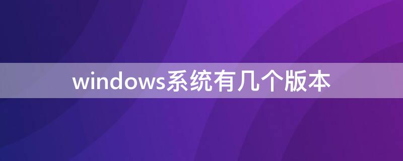 windows系统有几个版本（windows有多少系统版本）