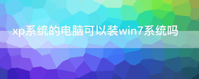 xp系统的电脑可以装win7系统吗 xp系统能直接装win7吗