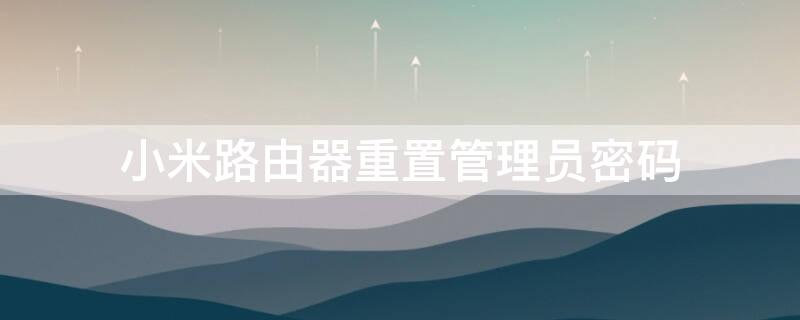 小米路由器重置管理员密码（小米路由器管理员密码找回）