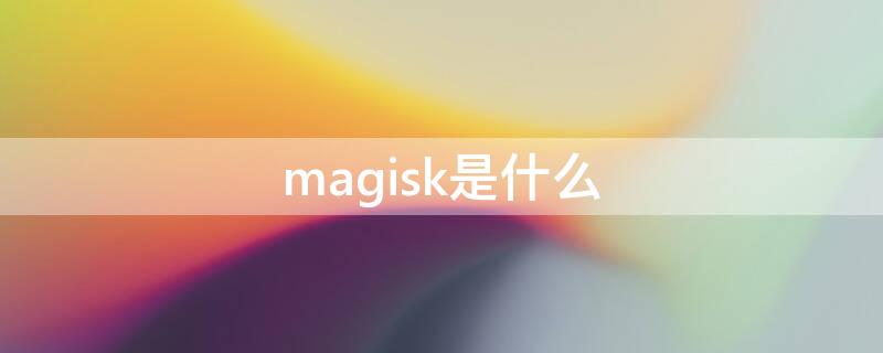 magisk是什么 magisk是什么软件可以卸载吗