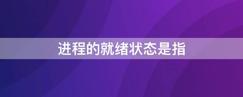 进程的就绪状态是指 进程的就绪态是指(