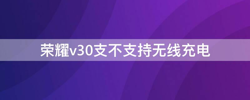 荣耀v30支不支持无线充电 荣耀v30可不可以无线充电