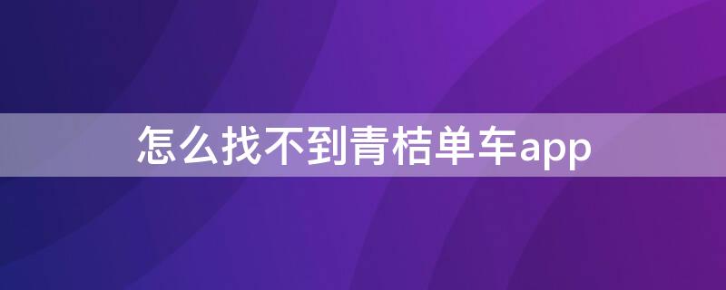 怎么找不到青桔单车app 青桔单车怎么找不到了