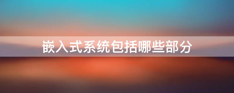 嵌入式系统包括哪些部分 什么是嵌入式系统?嵌入式系统一般由哪几部分构成?