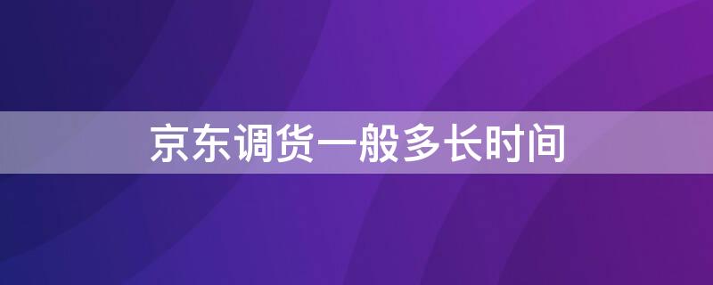 京东调货一般多长时间 京东调货完成后发货需要几天