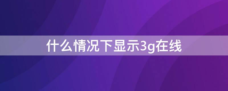 什么情况下显示3g在线（手机显示3G在线是什么意思）