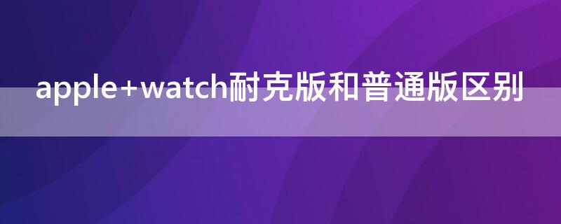 apple watch耐克版和普通版区别