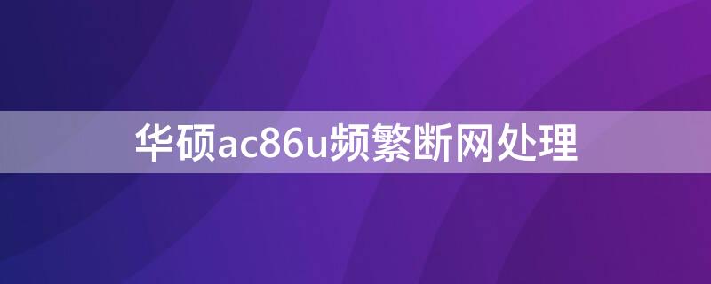 华硕ac86u频繁断网处理（华硕ac86u互联网中断）