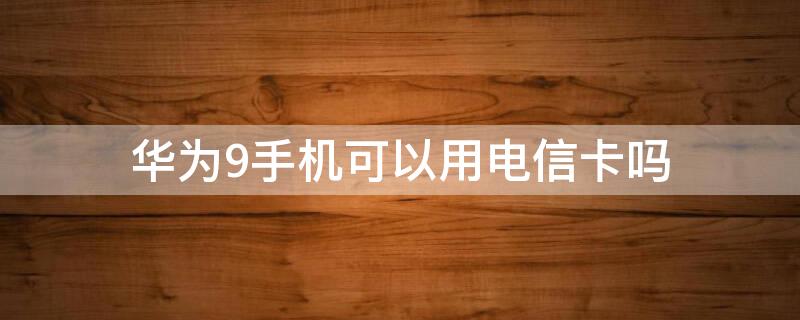 华为9手机可以用电信卡吗（华为9支持电信卡吗）