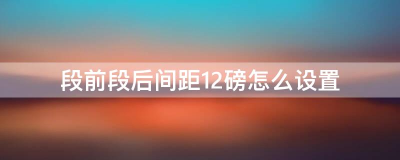 段前段后间距12磅怎么设置 段前段后间距均为12磅怎么设置