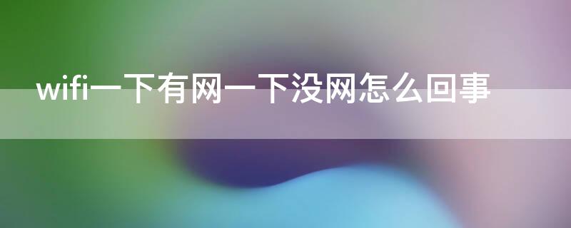 wifi一下有网一下没网怎么回事 无线一下有网一下没网怎么回事