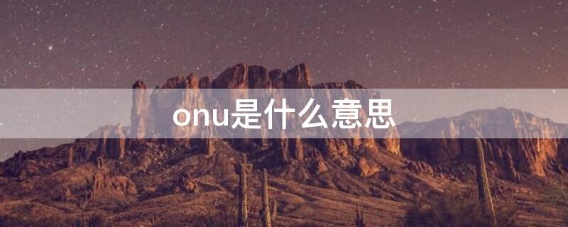 onu是什么意思（通信onu是什么意思）