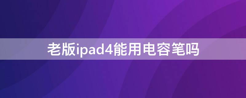 老版ipad4能用电容笔吗（ipadair4支持电容笔吗）