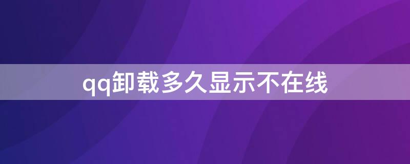 qq卸载多久显示不在线（手机退出qq后多久显示不在线）