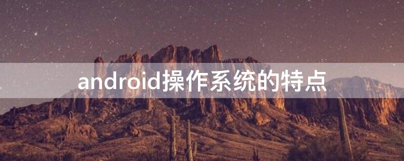 android操作系统的特点（Android操作系统的特点是什么）