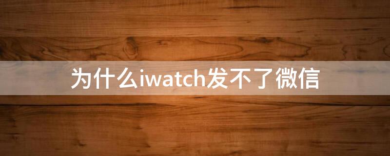 为什么iwatch发不了微信 iwatch 微信发不了