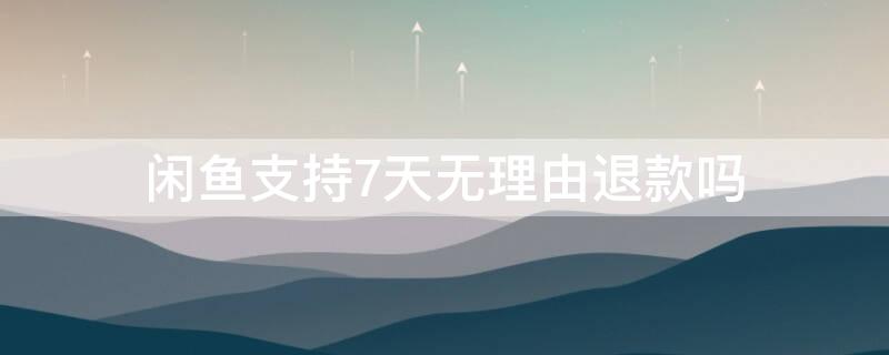 闲鱼支持7天无理由退款吗（闲鱼有没有七天无理由退货）