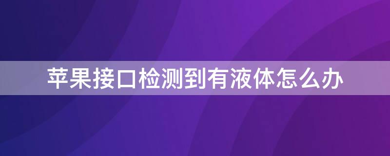 iPhone接口检测到有液体怎么办 苹果手机接口检测到液体是什么意思