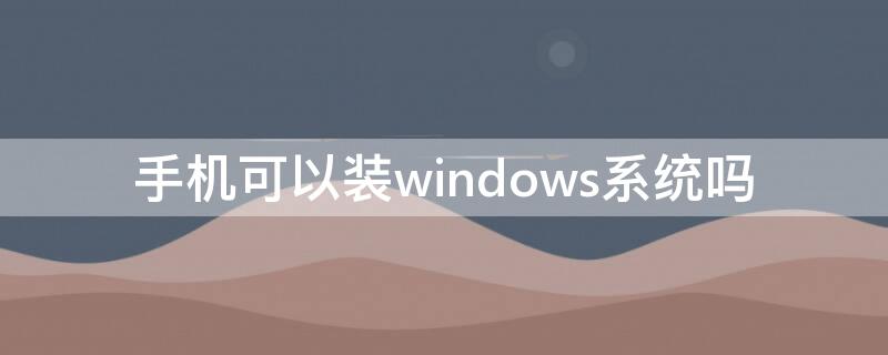 手机可以装windows系统吗 安卓手机可以装windows系统吗