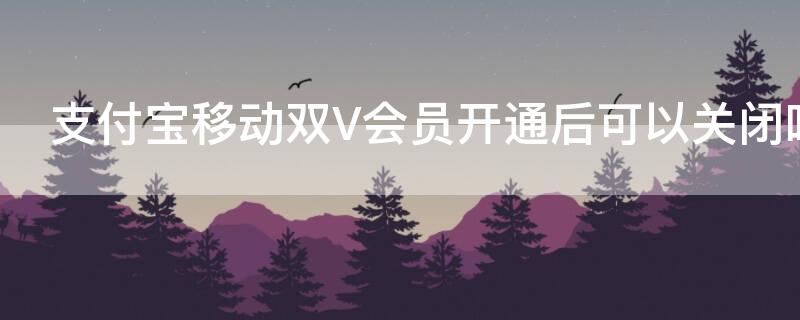 支付宝移动双V会员开通后可以关闭吗（支付宝移动双v会员关闭续费）