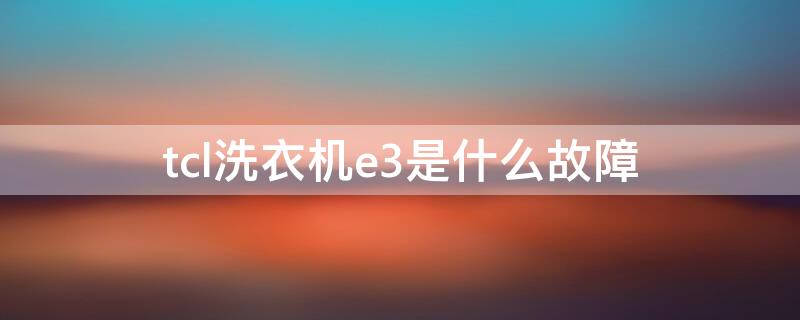 tcl洗衣机e3是什么故障（tcl洗衣机e3是什么故障维修）