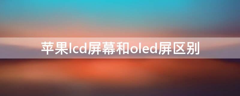 iPhonelcd屏幕和oled屏区别（iphonexlcd屏幕和oled屏幕有什么区别）