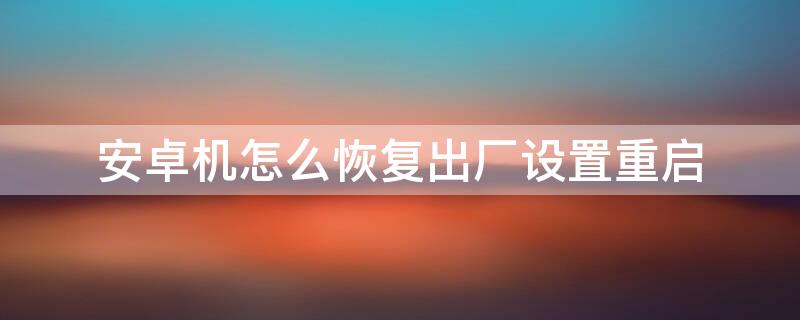 安卓机怎么恢复出厂设置重启 安卓开机恢复出厂设置方法