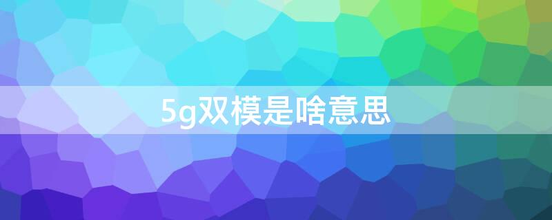 5g双模是啥意思 5g双模什么意思