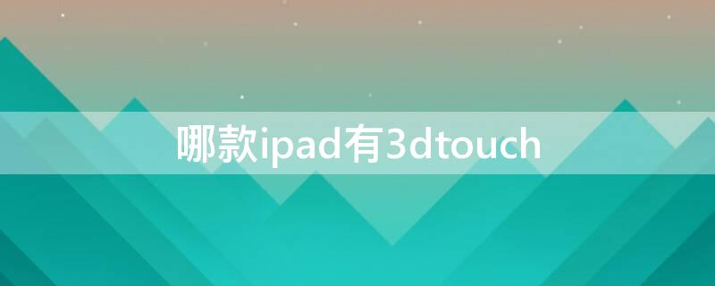 哪款ipad有3dtouch（哪款iPad有刘海）