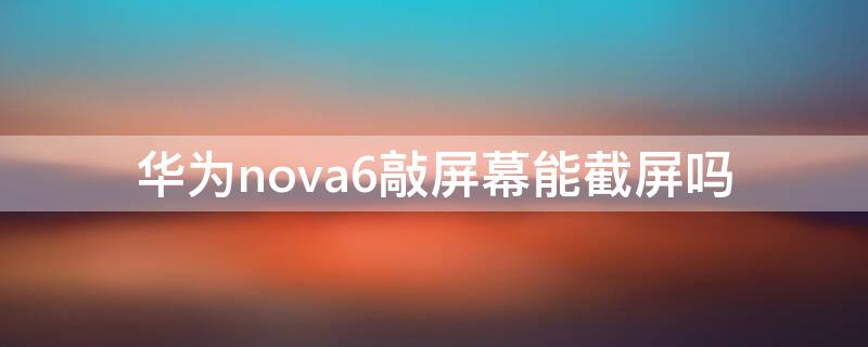 华为nova6敲屏幕能截屏吗 华为nova6敲屏幕截屏怎么设置